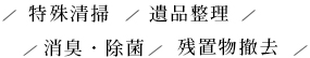 特殊清掃 遺品整理 消臭・除菌 残置物撤去